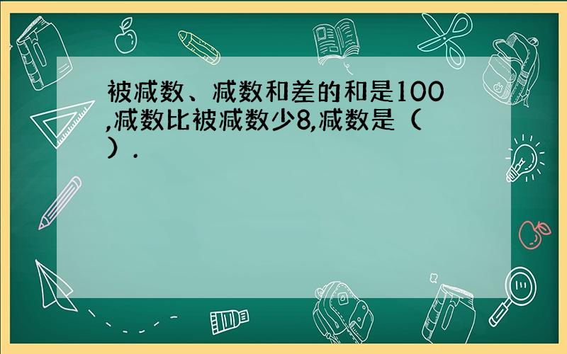 被减数、减数和差的和是100,减数比被减数少8,减数是（）.