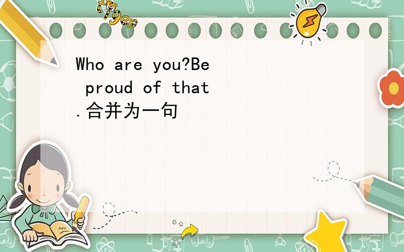 Who are you?Be proud of that.合并为一句