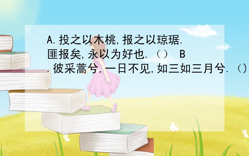 A.投之以木桃,报之以琼琚.匪报矣,永以为好也.（） B.彼采蒿兮,一日不见,如三如三月兮.（)