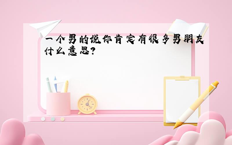 一个男的说你肯定有很多男朋友什么意思?