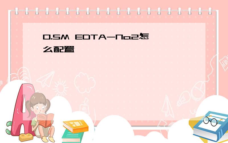 0.5M EDTA-Na2怎么配置