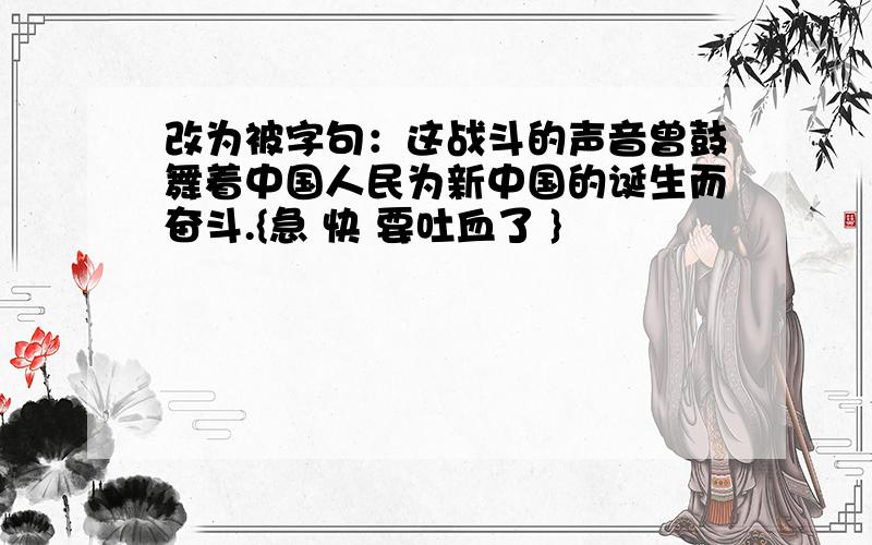 改为被字句：这战斗的声音曾鼓舞着中国人民为新中国的诞生而奋斗.{急 快 要吐血了 }