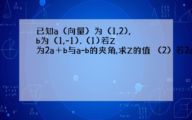 已知a（向量）为（1,2),b为（1,-1).（1)若Z为2a＋b与a-b的夹角,求Z的值 （2）若2a+b与ka-b垂