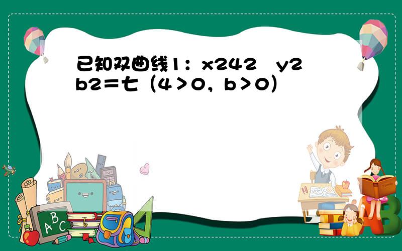 已知双曲线1：x242−y2b2＝七（4＞0，b＞0）