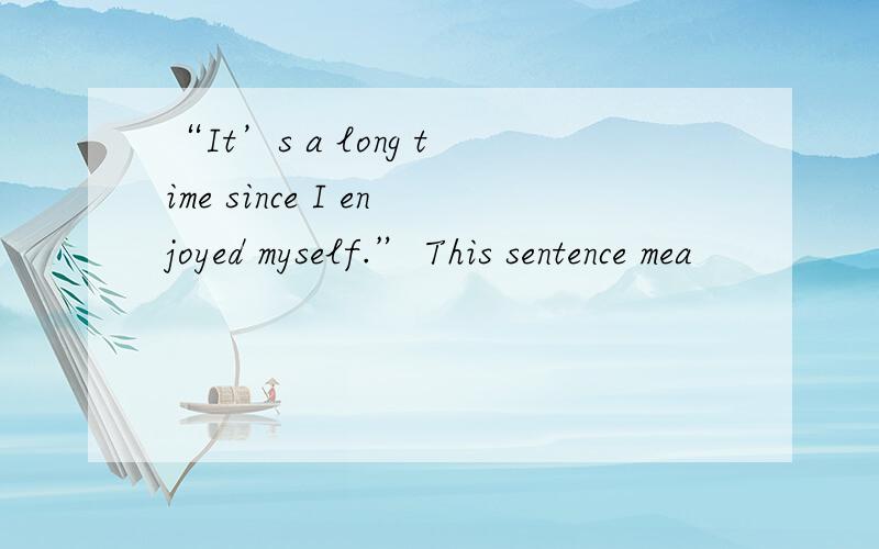 “It’s a long time since I enjoyed myself.” This sentence mea