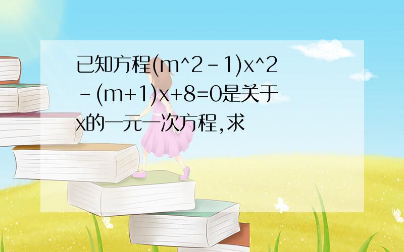 已知方程(m^2-1)x^2-(m+1)x+8=0是关于x的一元一次方程,求