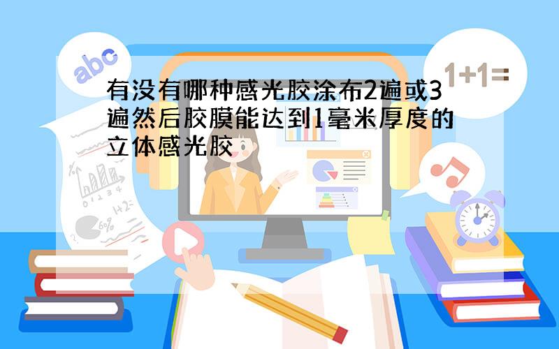 有没有哪种感光胶涂布2遍或3遍然后胶膜能达到1毫米厚度的立体感光胶