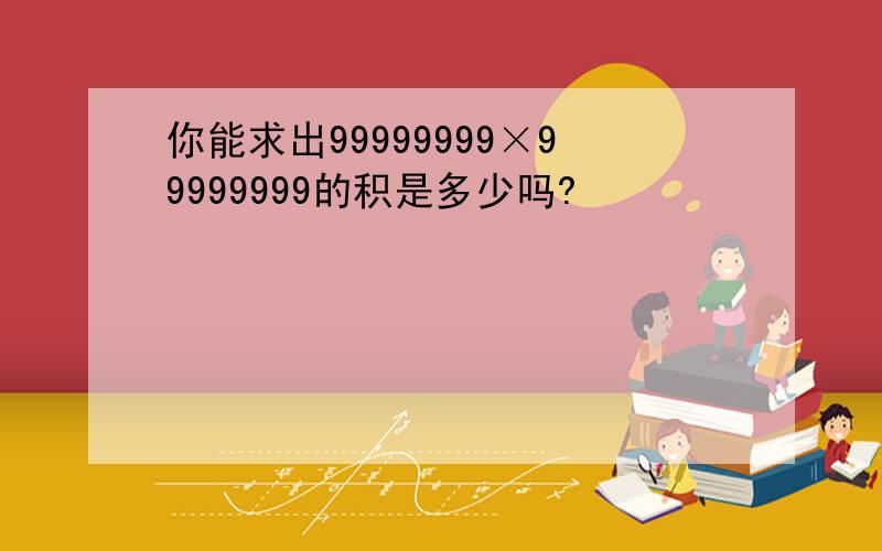 你能求出99999999×99999999的积是多少吗?