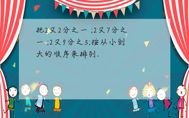 把2又2分之一 ;2又7分之一 ;2又9分之5;按从小到大的顺序来排列.