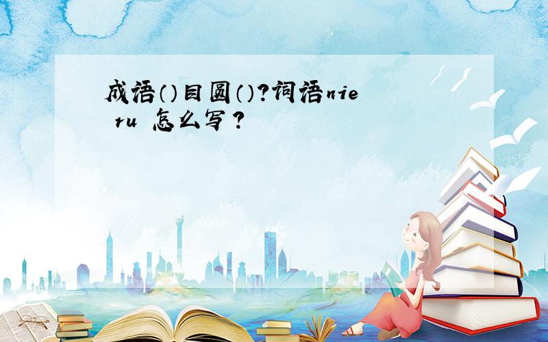 成语（）目圆（）?词语nie ru 怎么写?