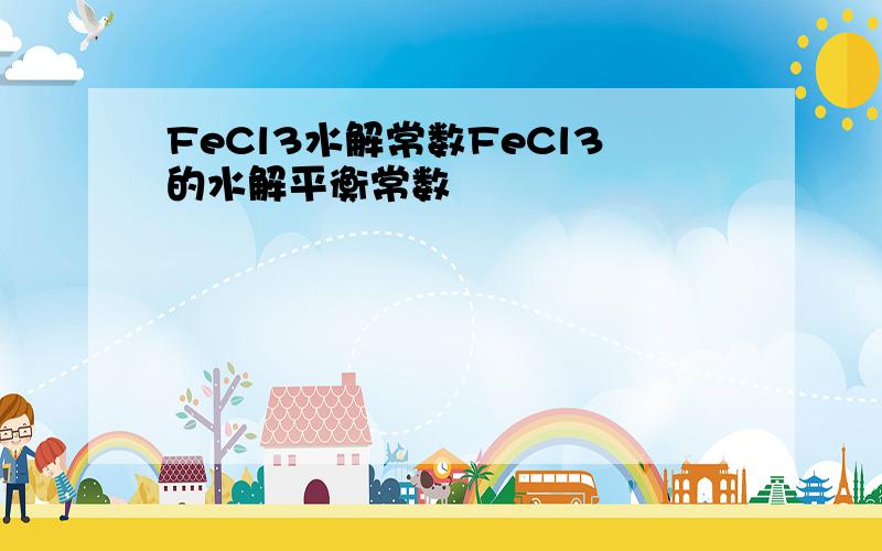 FeCl3水解常数FeCl3的水解平衡常数