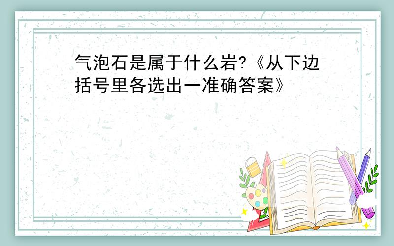 气泡石是属于什么岩?《从下边括号里各选出一准确答案》