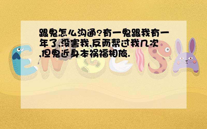 跟鬼怎么沟通?有一鬼跟我有一年了,没害我,反而帮过我几次,但鬼近身本祸福相依.