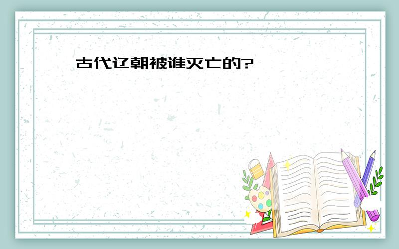 古代辽朝被谁灭亡的?