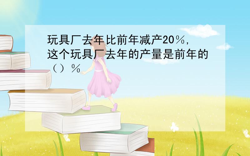 玩具厂去年比前年减产20％,这个玩具厂去年的产量是前年的（）％