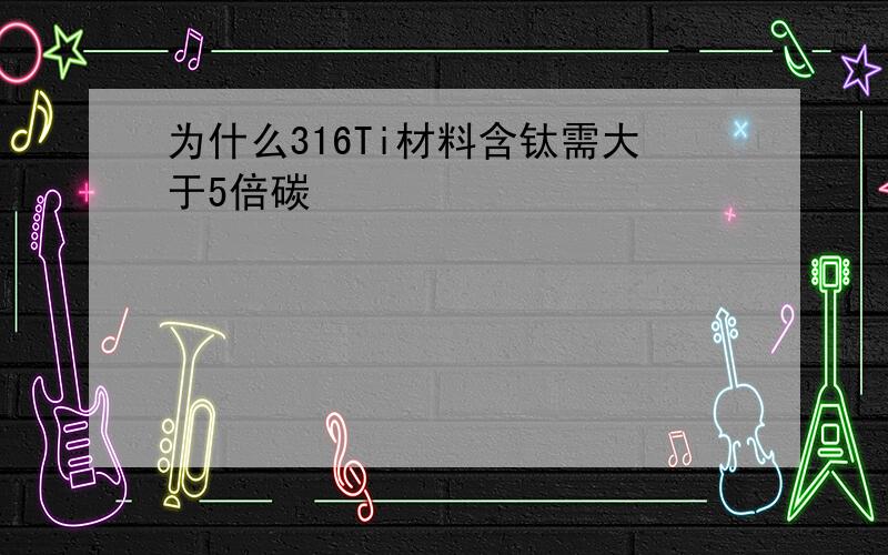 为什么316Ti材料含钛需大于5倍碳