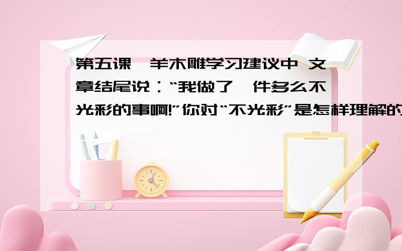 第五课羚羊木雕学习建议中 文章结尾说：“我做了一件多么不光彩的事啊!”你对“不光彩”是怎样理解的