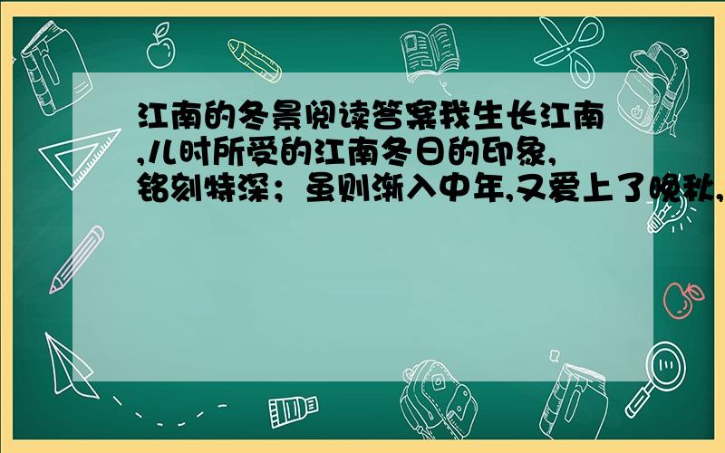 江南的冬景阅读答案我生长江南,儿时所受的江南冬日的印象,铭刻特深；虽则渐入中年,又爱上了晚秋,以为秋天正是读读书,写写字