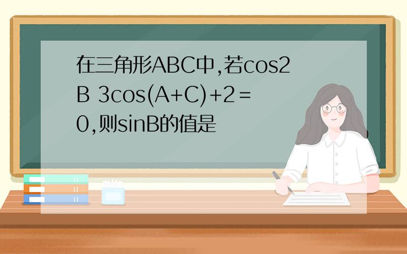 在三角形ABC中,若cos2B 3cos(A+C)+2＝0,则sinB的值是