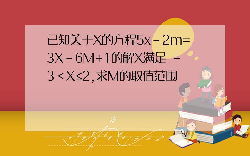 已知关于X的方程5x-2m=3X-6M+1的解X满足 -3＜X≤2,求M的取值范围