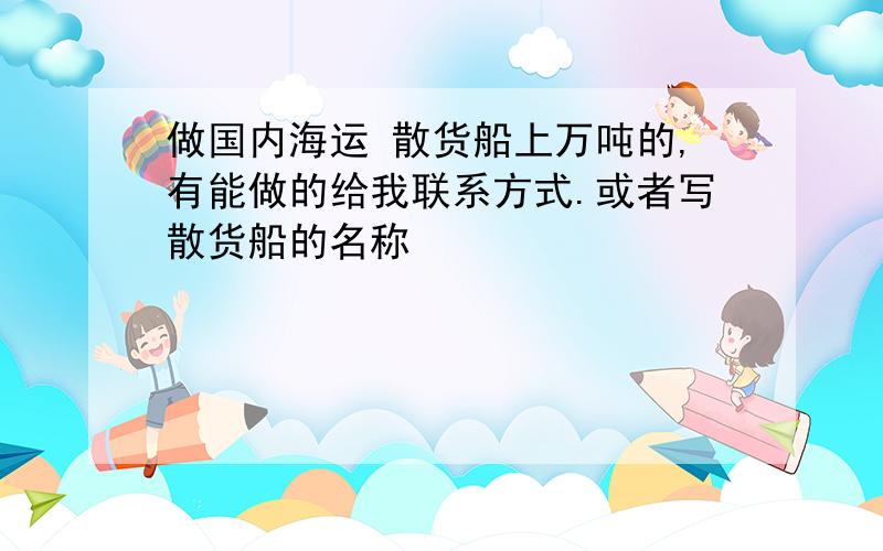 做国内海运 散货船上万吨的,有能做的给我联系方式.或者写散货船的名称