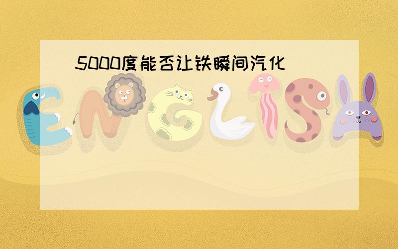 5000度能否让铁瞬间汽化