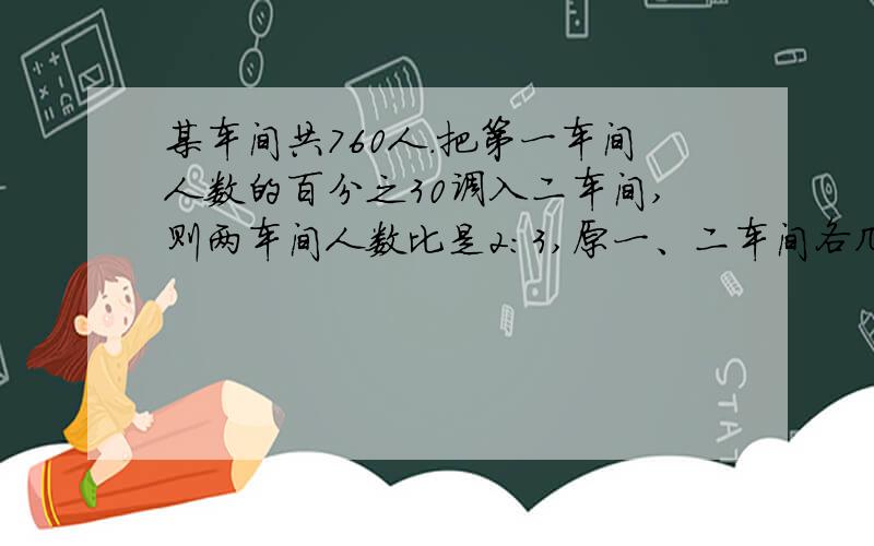 某车间共760人.把第一车间人数的百分之30调入二车间,则两车间人数比是2:3,原一、二车间各几人?最好用算式谢谢!