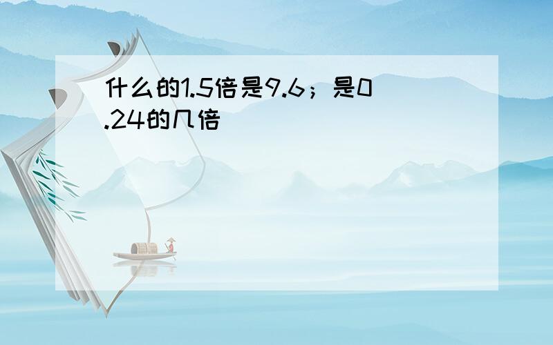 什么的1.5倍是9.6；是0.24的几倍