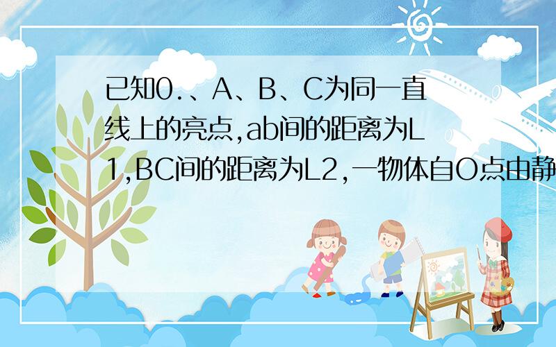 已知0.、A、B、C为同一直线上的亮点,ab间的距离为L1,BC间的距离为L2,一物体自O点由静止出发,沿此直线做匀速加