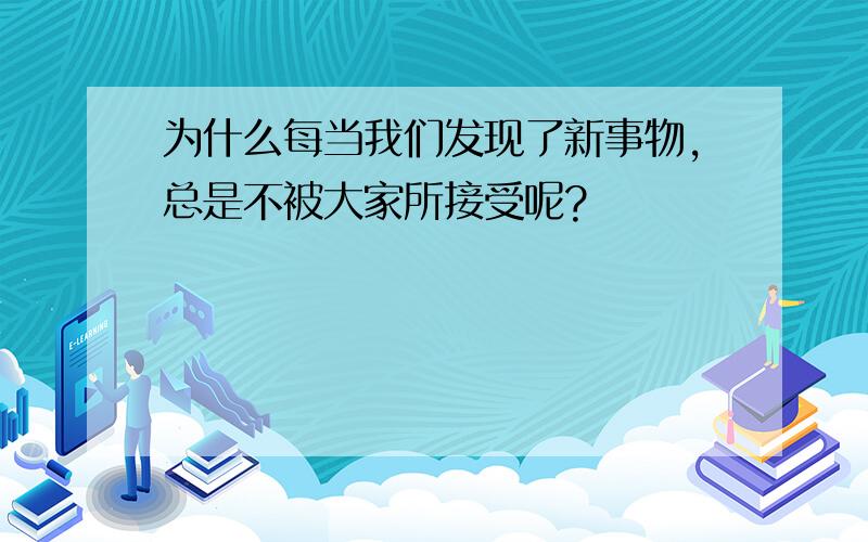 为什么每当我们发现了新事物,总是不被大家所接受呢?