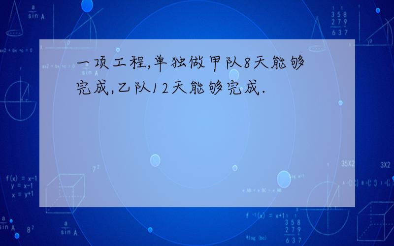 一项工程,单独做甲队8天能够完成,乙队12天能够完成.