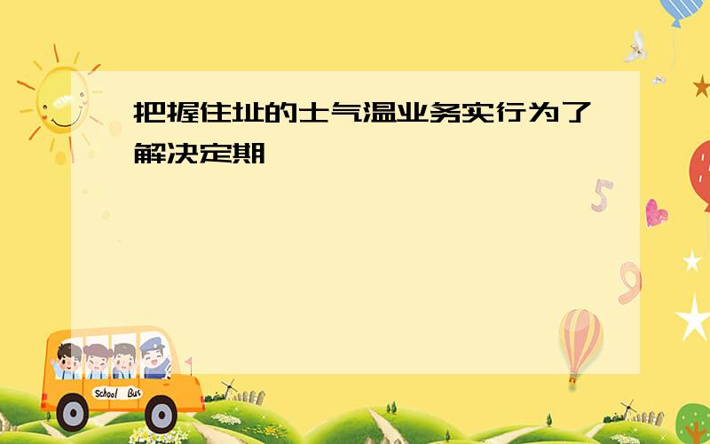 把握住址的士气温业务实行为了解决定期