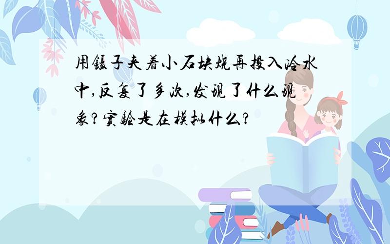 用镊子夹着小石块烧再投入冷水中,反复了多次,发现了什么现象?实验是在模拟什么?