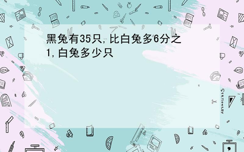 黑兔有35只,比白兔多6分之1,白兔多少只