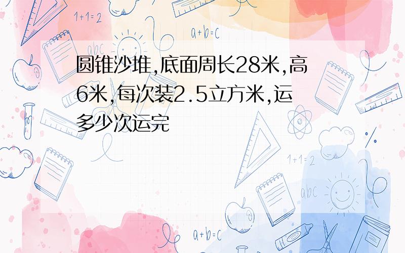 圆锥沙堆,底面周长28米,高6米,每次装2.5立方米,运多少次运完