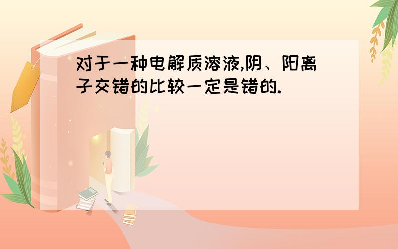 对于一种电解质溶液,阴、阳离子交错的比较一定是错的.