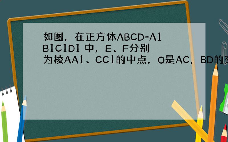 如图，在正方体ABCD-A1B1C1D1 中，E、F分别为棱AA1、CC1的中点，O是AC，BD的交点．