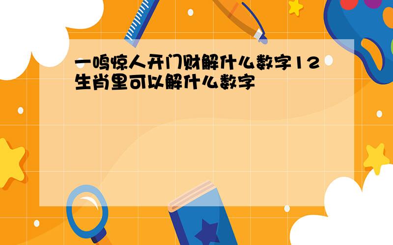 一鸣惊人开门财解什么数字12生肖里可以解什么数字