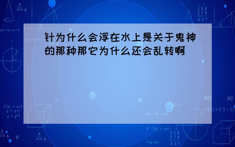 针为什么会浮在水上是关于鬼神的那种那它为什么还会乱转啊