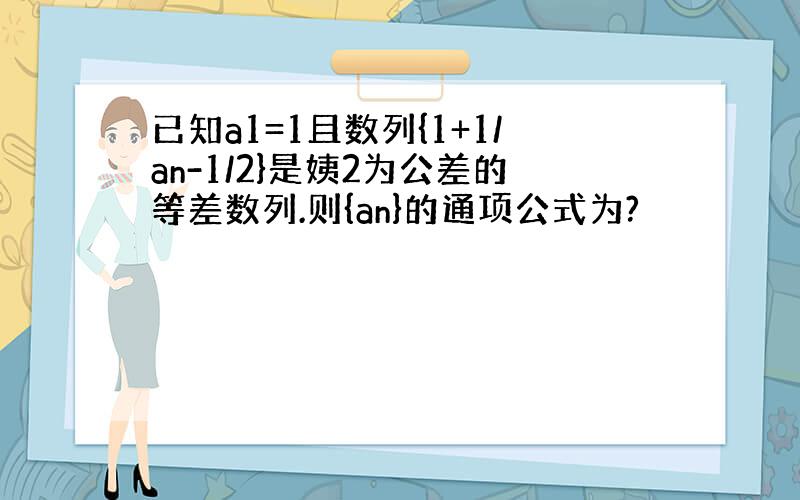 已知a1=1且数列{1+1/an-1/2}是姨2为公差的等差数列.则{an}的通项公式为?