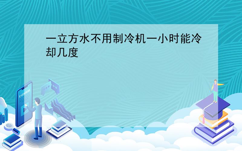 一立方水不用制冷机一小时能冷却几度