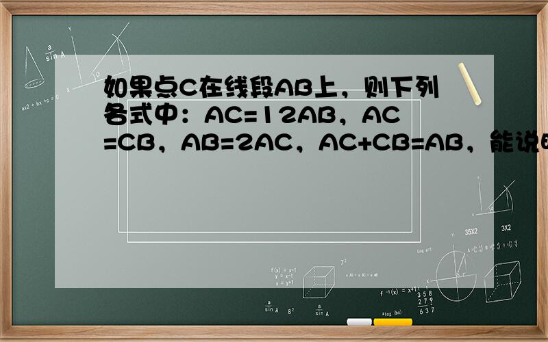 如果点C在线段AB上，则下列各式中：AC=12AB，AC=CB，AB=2AC，AC+CB=AB，能说明C是线段AB中点的