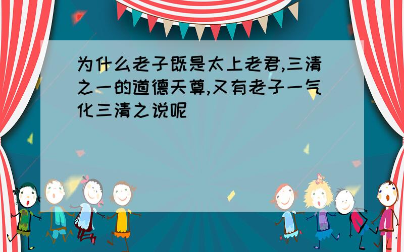 为什么老子既是太上老君,三清之一的道德天尊,又有老子一气化三清之说呢