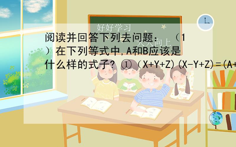 阅读并回答下列去问题： （1）在下列等式中,A和B应该是什么样的式子? ①（X+Y+Z)(X-Y+Z)=(A+B)(A-