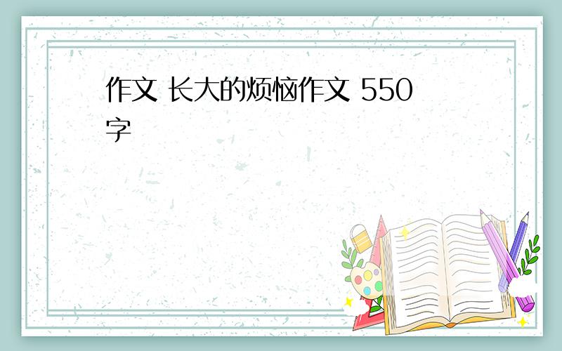 作文 长大的烦恼作文 550字