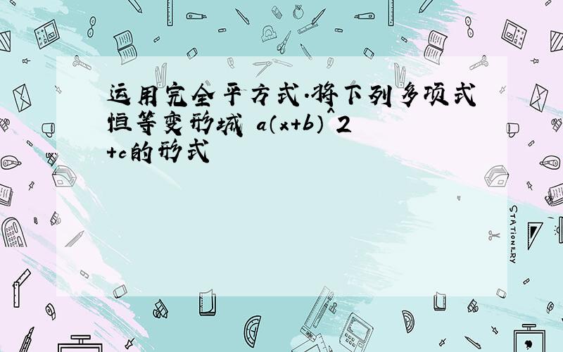 运用完全平方式.将下列多项式恒等变形城 a（x+b）^2+c的形式