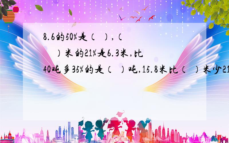 8.6的50%是（ ）,（　　）米的21%是6.3米,比40吨多35%的是（ ）吨,15.8米比（ ）米少21%.