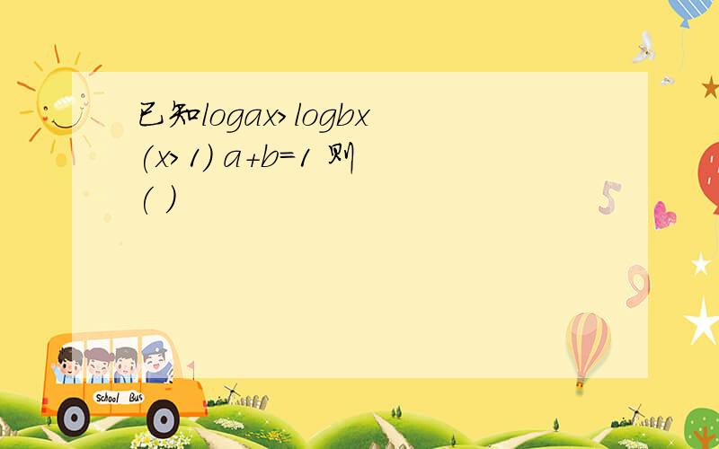 已知logax>logbx (x>1) a+b=1 则 ( )