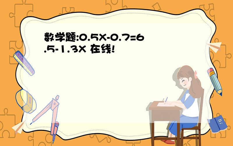 数学题:0.5X-0.7=6.5-1.3X 在线!