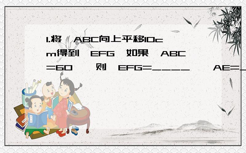 1.将∠ABC向上平移10cm得到∠EFG,如果∠ABC=60°,则∠EFG=____°,AE=___cm